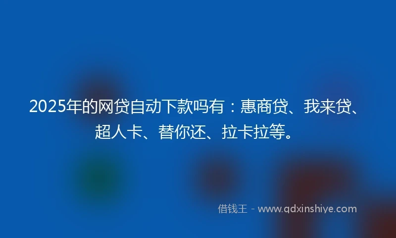 2025年的网贷自动下款吗有：惠商贷、我来贷、超人卡、替你还、拉卡拉等。