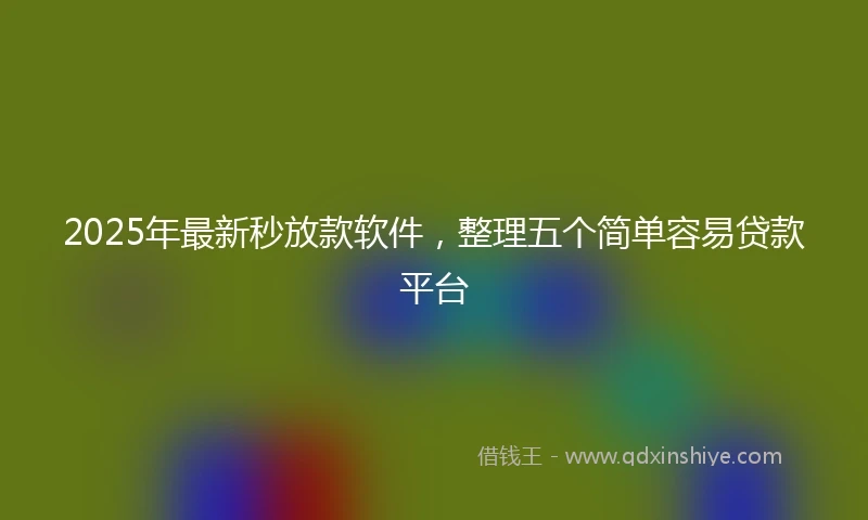 2025年最新秒放款软件，整理五个简单容易贷款平台