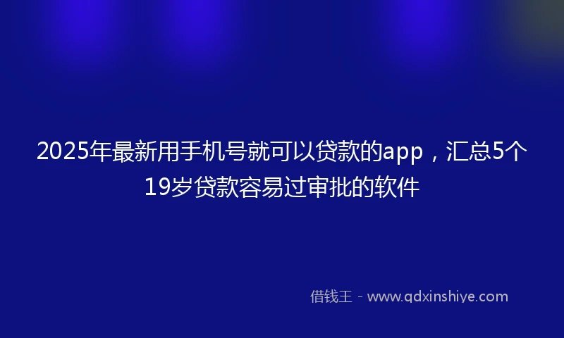 2025年最新用手机号就可以贷款的app，汇总5个19岁贷款容易过审批的软件