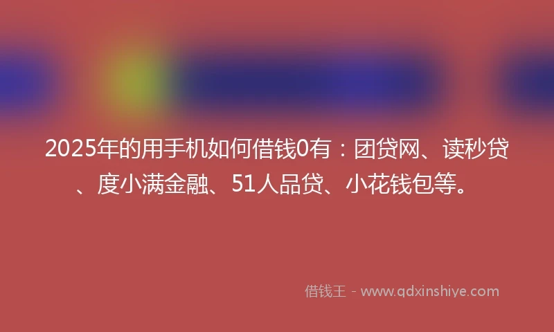 2025年的用手机如何借钱0有：团贷网、读秒贷、度小满金融、51人品贷、小花钱包等。