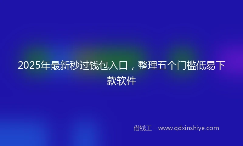 2025年最新秒过钱包入口，整理五个门槛低易下款软件