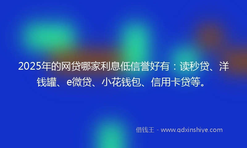 2025年的网贷哪家利息低信誉好有：读秒贷、洋钱罐、e微贷、小花钱包、信用卡贷等。