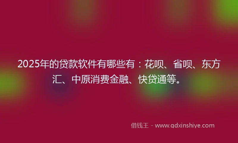 2025年的贷款软件有哪些有：花呗、省呗、东方汇、中原消费金融、快贷通等。