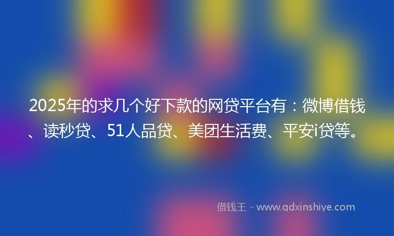 2025年的求几个好下款的网贷平台有：微博借钱、读秒贷、51人品贷、美团生活费、平安i贷等。
