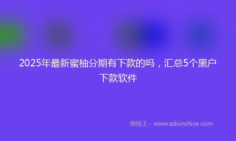 2025年最新蜜柚分期有下款的吗，汇总5个黑户下款软件