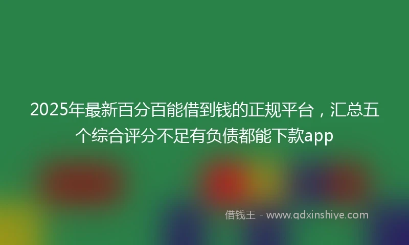 2025年最新百分百能借到钱的正规平台，汇总五个综合评分不足有负债都能下款app