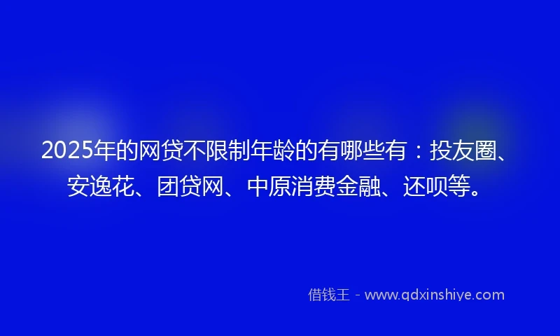 2025年的网贷不限制年龄的有哪些有:投友圈、安逸花、团贷网、中原消费金融、还呗等。