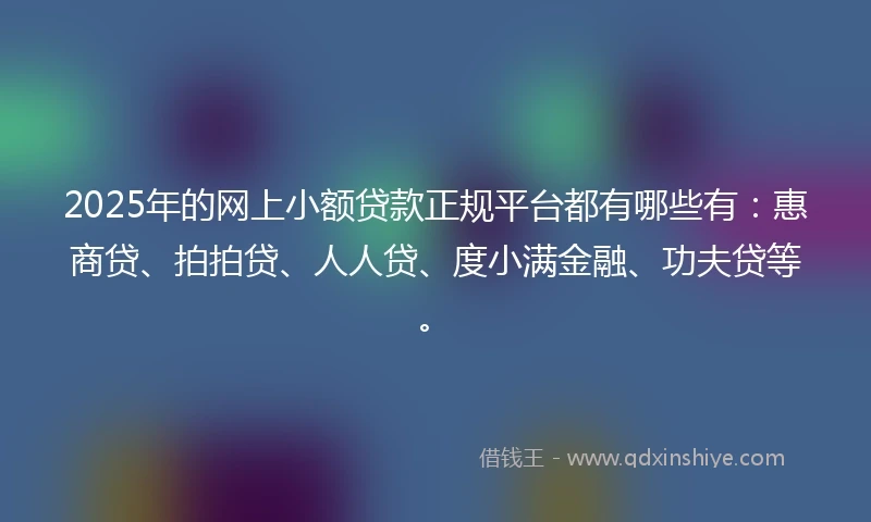 2025年的网上小额贷款正规平台都有哪些有：惠商贷、拍拍贷、人人贷、度小满金融、功夫贷等。