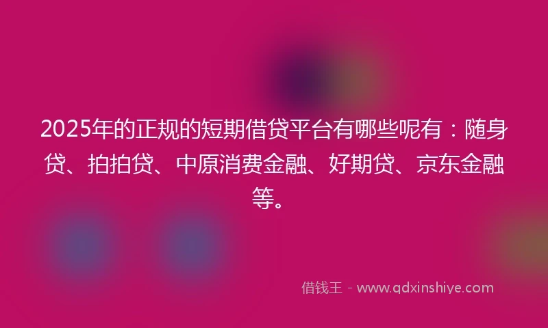 2025年的正规的短期借贷平台有哪些呢有：随身贷、拍拍贷、中原消费金融、好期贷、京东金融等。