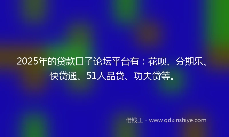 2025年的贷款口子论坛平台有：花呗、分期乐、快贷通、51人品贷、功夫贷等。