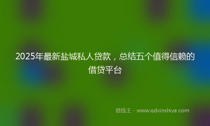 2025年最新盐城私人贷款，总结五个值得信赖的借贷平台