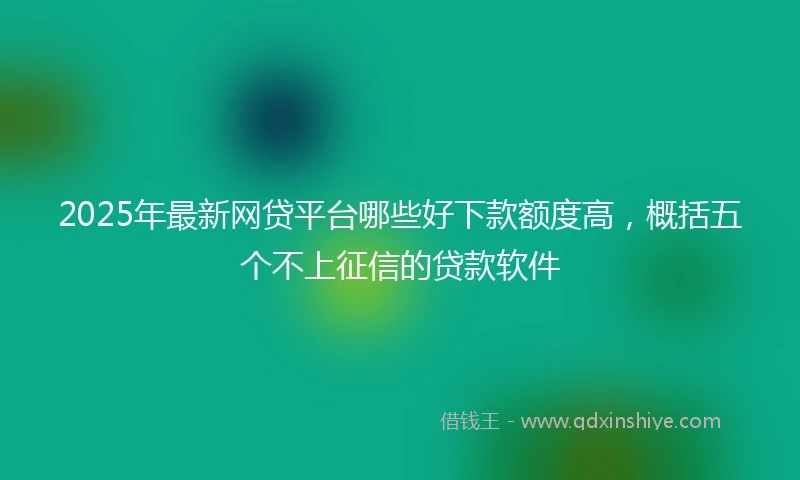2025年最新网贷平台哪些好下款额度高，概括五个不上征信的贷款软件