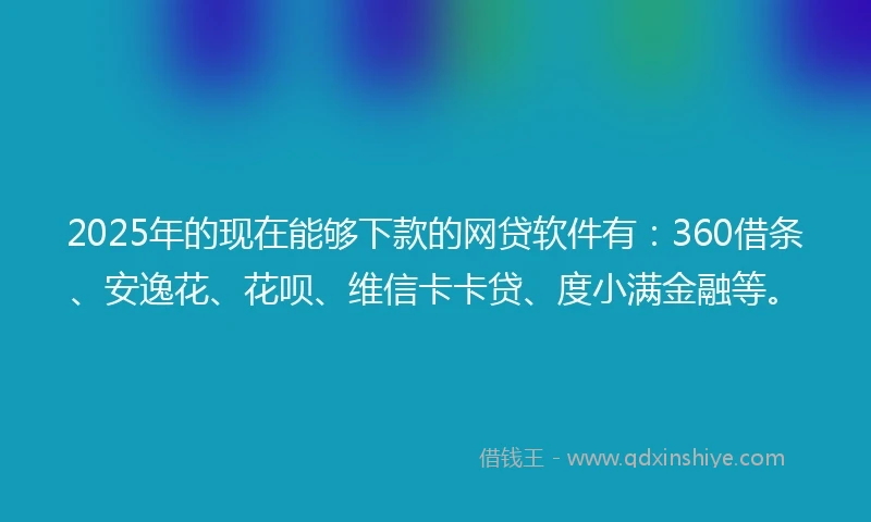 2025年的现在能够下款的网贷软件有：360借条、安逸花、花呗、维信卡卡贷、度小满金融等。