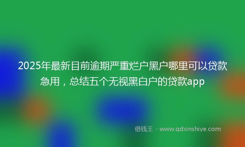 2025年最新目前逾期严重烂户黑户哪里可以贷款急用，总结五个无视黑白户的贷款app