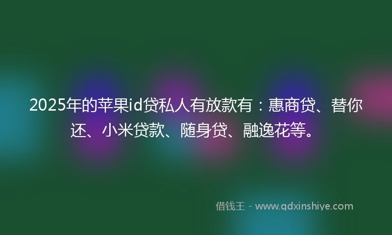 2025年的苹果id贷私人有放款有：惠商贷、替你还、小米贷款、随身贷、融逸花等。