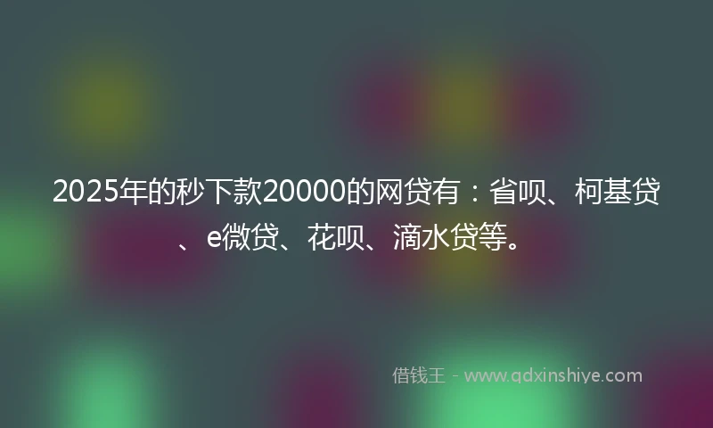 2025年的秒下款20000的网贷有：省呗、柯基贷、e微贷、花呗、滴水贷等。