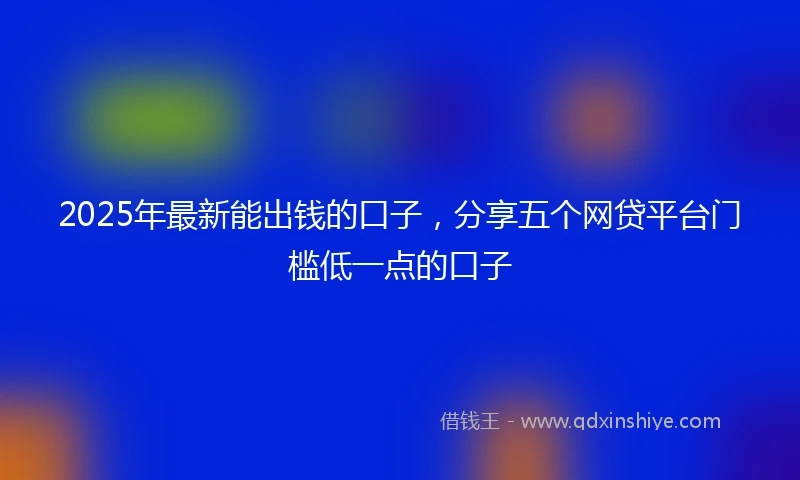 2025年最新能出钱的口子，分享五个网贷平台门槛低一点的口子