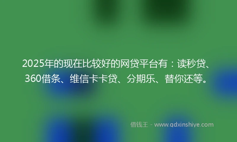 2025年的现在比较好的网贷平台有：读秒贷、360借条、维信卡卡贷、分期乐、替你还等。