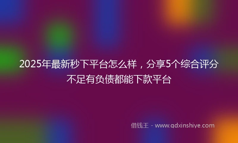 2025年最新秒下平台怎么样，分享5个综合评分不足有负债都能下款平台