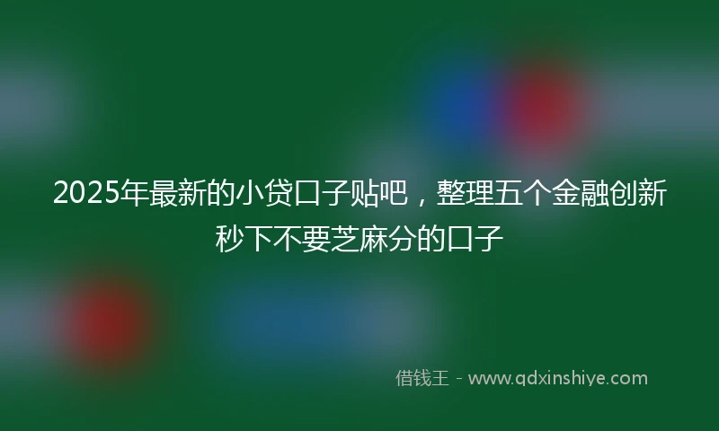 2025年最新的小贷口子贴吧，整理五个金融创新秒下不要芝麻分的口子