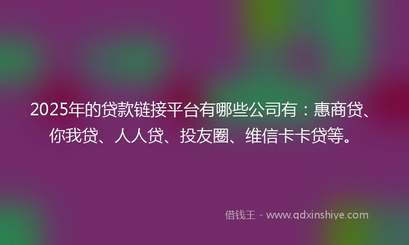 2025年的贷款链接平台有哪些公司有:惠商贷、你我贷、人人贷、投友圈、维信卡卡贷等。