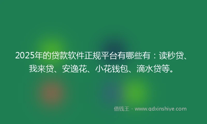 2025年的贷款软件正规平台有哪些有：读秒贷、我来贷、安逸花、小花钱包、滴水贷等。