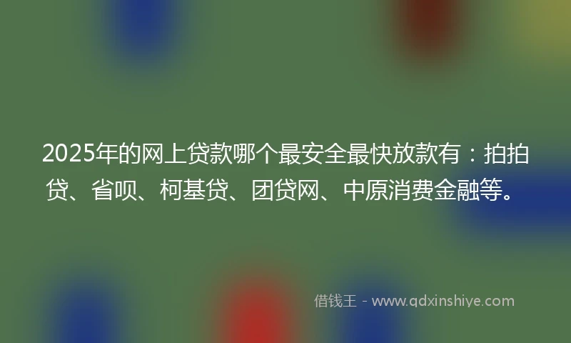 2025年的网上贷款哪个最安全最快放款有：拍拍贷、省呗、柯基贷、团贷网、中原消费金融等。