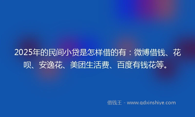 2025年的民间小贷是怎样借的有：微博借钱、花呗、安逸花、美团生活费、百度有钱花等。