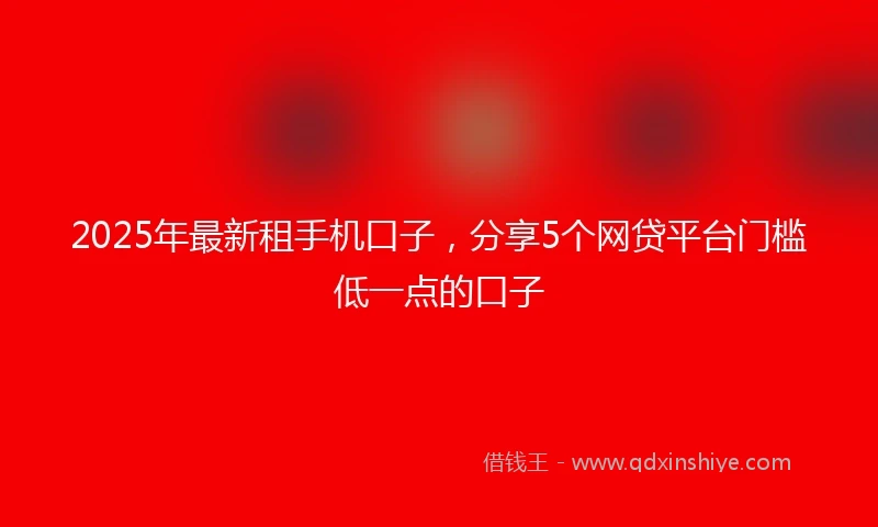 2025年最新租手机口子，分享5个网贷平台门槛低一点的口子