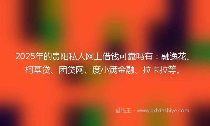 2025年的贵阳私人网上借钱可靠吗有:融逸花、柯基贷、团贷网、度小满金融、拉卡拉等。