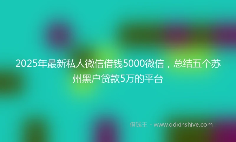 2025年最新私人微信借钱5000微信，总结五个苏州黑户贷款5万的平台