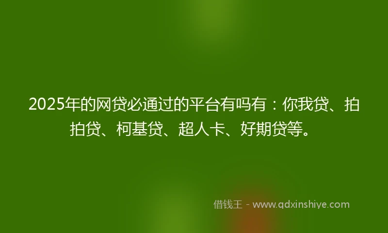 2025年的网贷必通过的平台有吗有：你我贷、拍拍贷、柯基贷、超人卡、好期贷等。