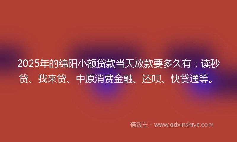 2025年的绵阳小额贷款当天放款要多久有：读秒贷、我来贷、中原消费金融、还呗、快贷通等。