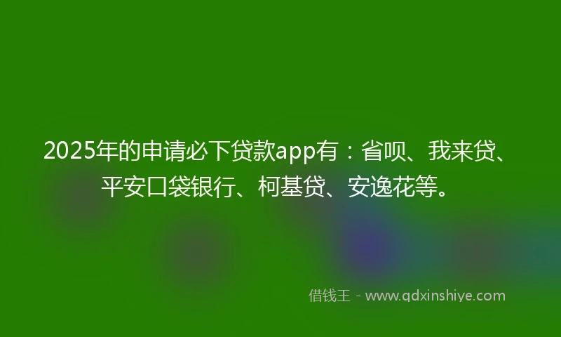 2025年的申请必下贷款app有：省呗、我来贷、平安口袋银行、柯基贷、安逸花等。