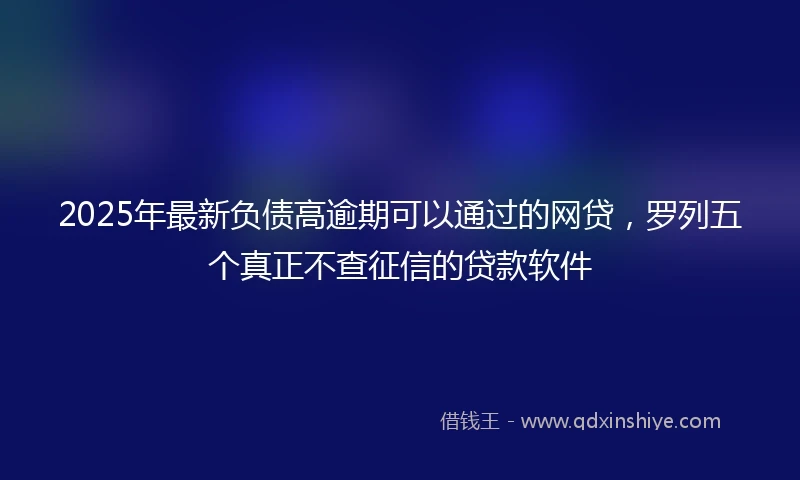 2025年最新负债高逾期可以通过的网贷，罗列五个真正不查征信的贷款软件