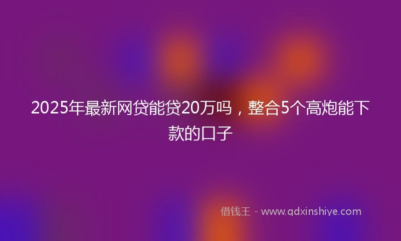 2025年最新网贷能贷20万吗，整合5个高炮能下款的口子