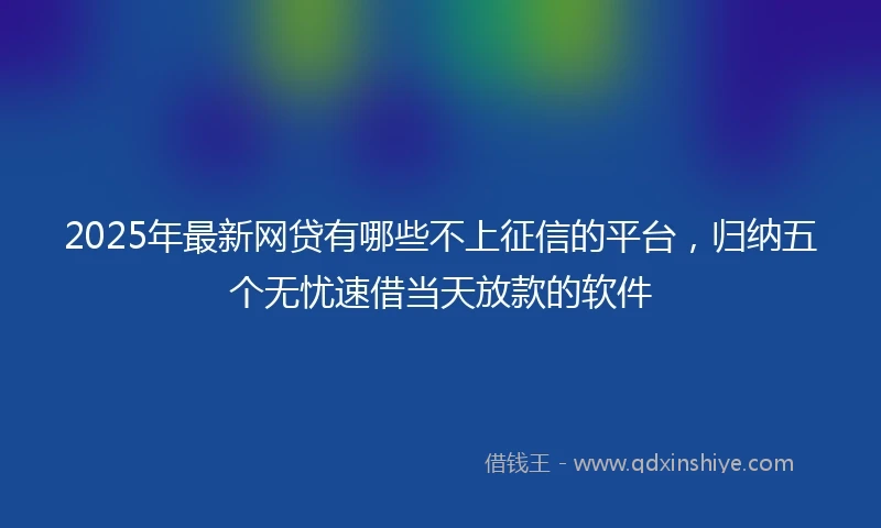 2025年最新网贷有哪些不上征信的平台，归纳五个无忧速借当天放款的软件