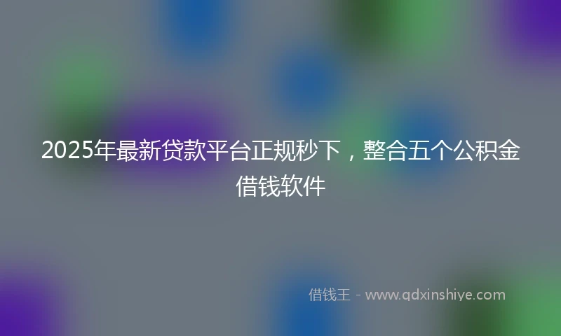 2025年最新贷款平台正规秒下,整合五个公积金借钱软件
