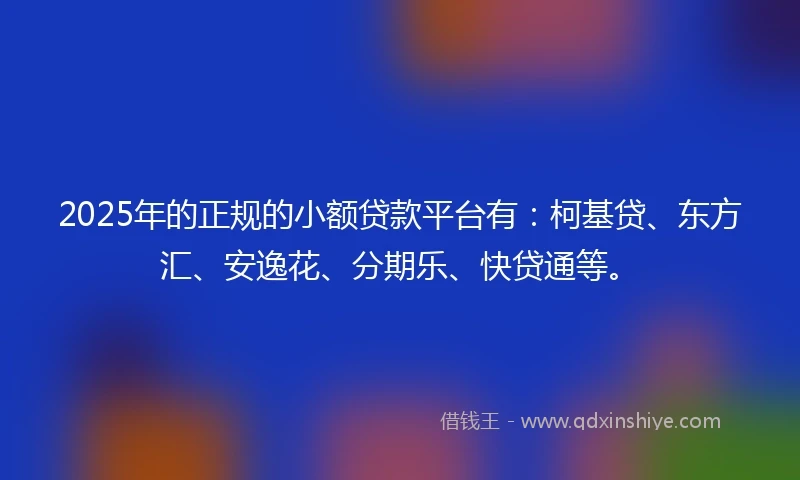 2025年的正规的小额贷款平台有：柯基贷、东方汇、安逸花、分期乐、快贷通等。