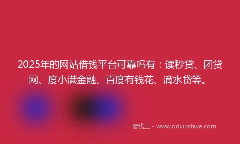 2025年的网站借钱平台可靠吗有：读秒贷、团贷网、度小满金融、百度有钱花、滴水贷等。