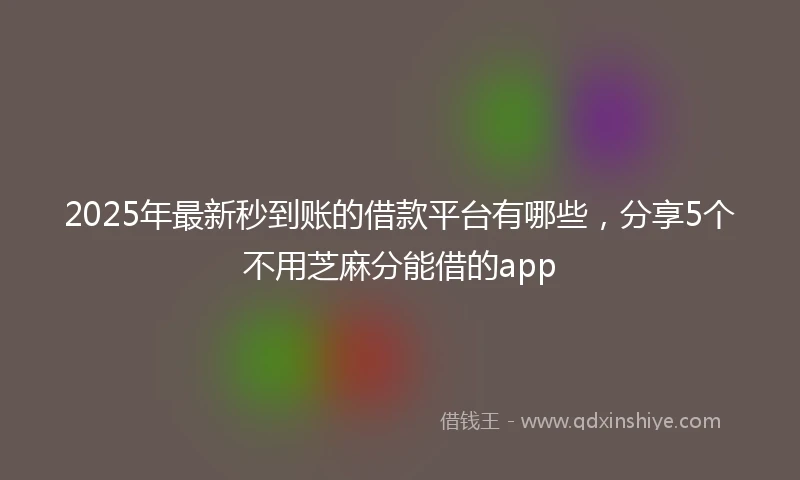 2025年最新秒到账的借款平台有哪些，分享5个不用芝麻分能借的app