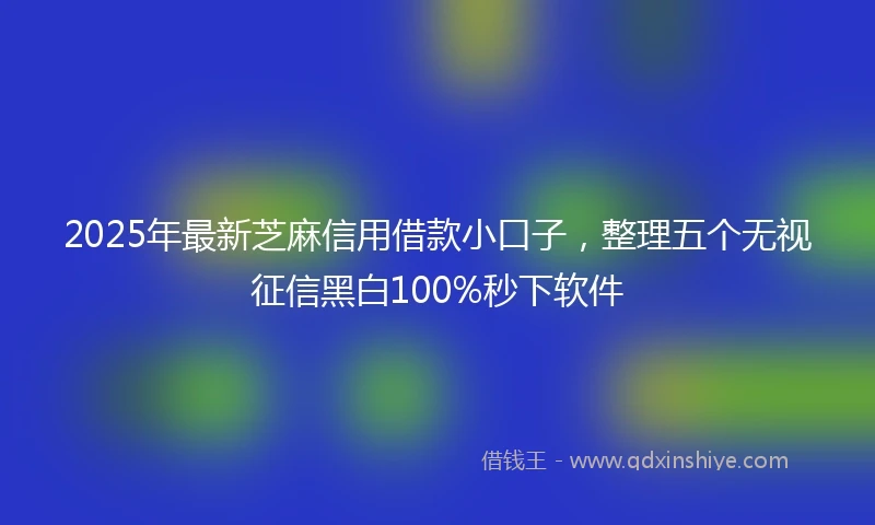2025年最新芝麻信用借款小口子，整理五个无视征信黑白100%秒下软件