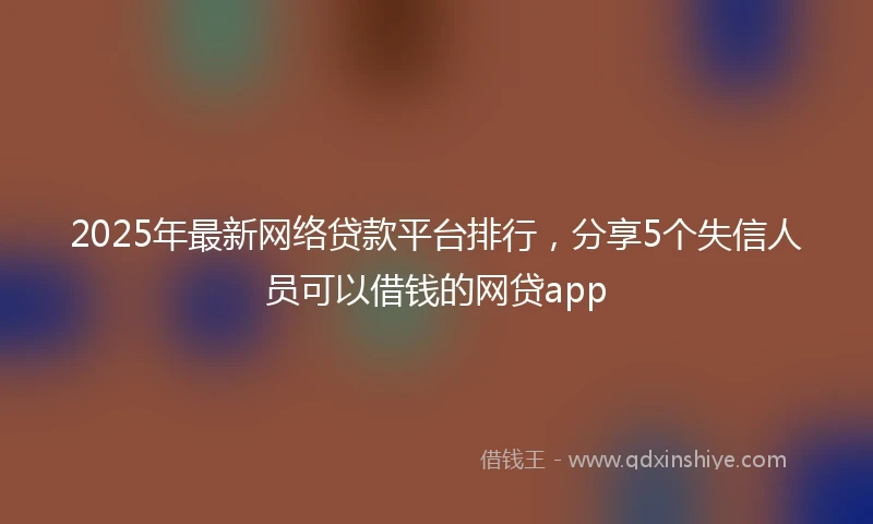 2025年最新网络贷款平台排行，分享5个失信人员可以借钱的网贷app