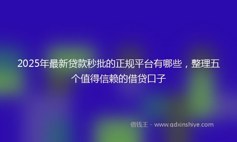2025年最新贷款秒批的正规平台有哪些，整理五个值得信赖的借贷口子