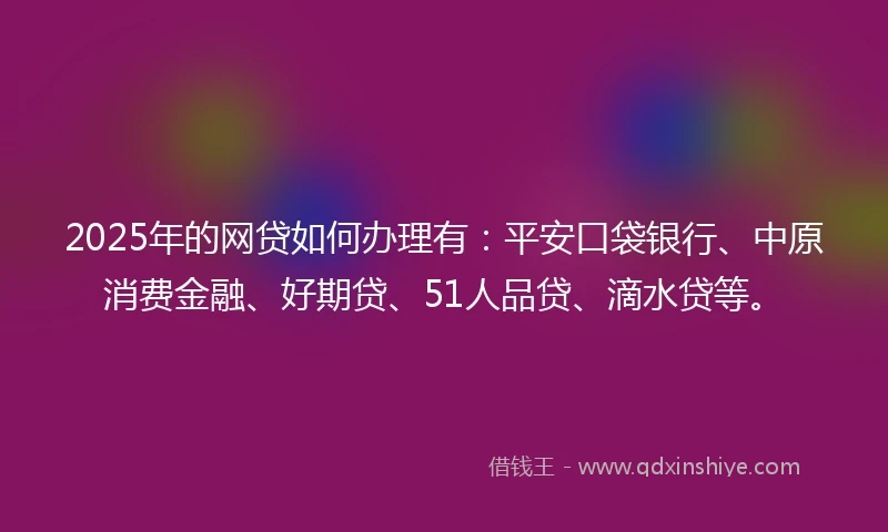 2025年的网贷如何办理有：平安口袋银行、中原消费金融、好期贷、51人品贷、滴水贷等。