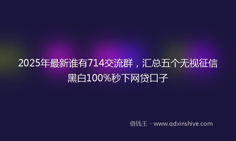 2025年最新谁有714交流群，汇总五个无视征信黑白100%秒下网贷口子