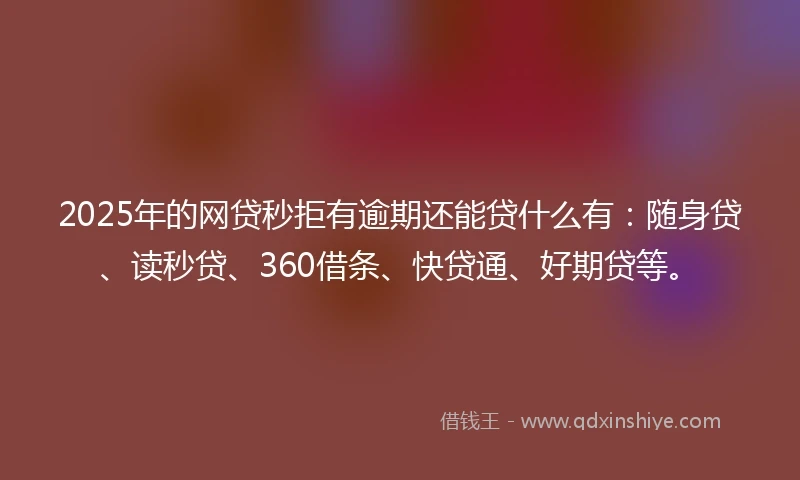 2025年的网贷秒拒有逾期还能贷什么有：随身贷、读秒贷、360借条、快贷通、好期贷等。