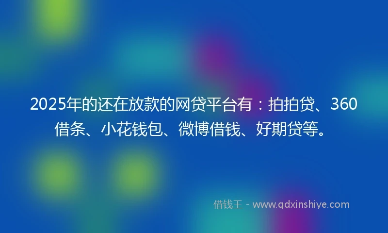 2025年的还在放款的网贷平台有：拍拍贷、360借条、小花钱包、微博借钱、好期贷等。