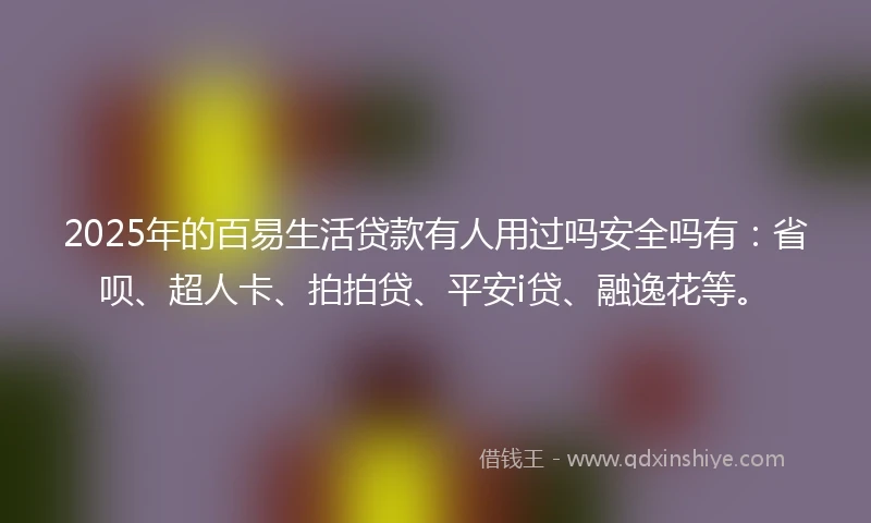 2025年的百易生活贷款有人用过吗安全吗有：省呗、超人卡、拍拍贷、平安i贷、融逸花等。