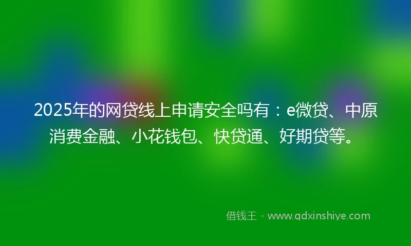 2025年的网贷线上申请安全吗有：e微贷、中原消费金融、小花钱包、快贷通、好期贷等。
